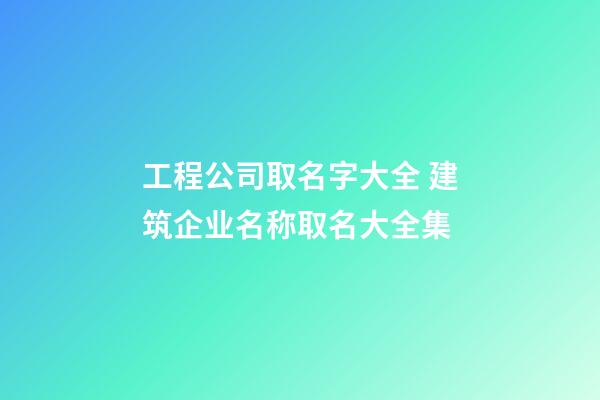 工程公司取名字大全 建筑企业名称取名大全集-第1张-公司起名-玄机派